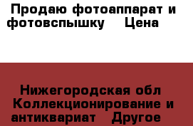 Продаю фотоаппарат и фотовспышку. › Цена ­ 600 - Нижегородская обл. Коллекционирование и антиквариат » Другое   